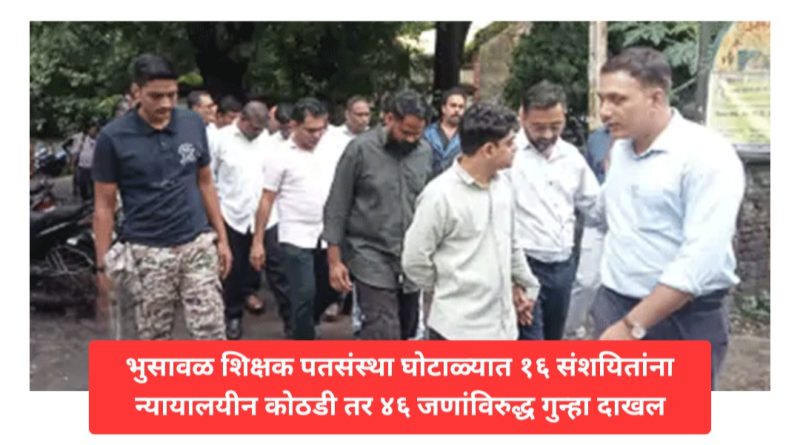 भुसावळ शिक्षक पतसंस्था घोटाळ्यात १६ संशयितांना न्यायालयीन कोठडी तर ४६ जणांविरुद्ध गुन्हा दाखल