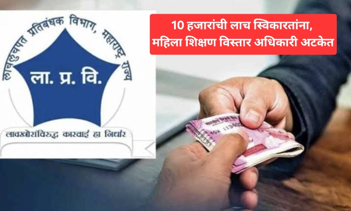 10 हजारांची लाच स्विकारतांना, महिला शिक्षण विस्तार अधिकारी अटकेत