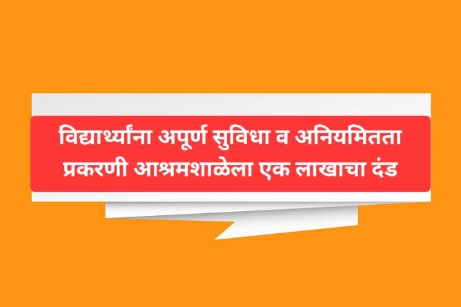 विद्यार्थ्यांना अपूर्ण सुविधा व अनियमितता प्रकरणी आश्रमशाळेला एक लाखाचा दंड
