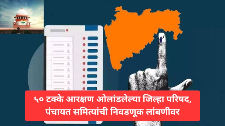 ५० टक्के आरक्षण ओलांडलेल्या जिल्हा परिषद, पंचायत समित्यांची निवडणूक लांबणीवर