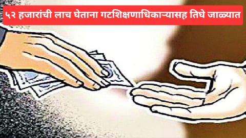५२ हजारांची लाच घेताना गटशिक्षणाधिकाऱ्यासह तिघे जाळ्यात.