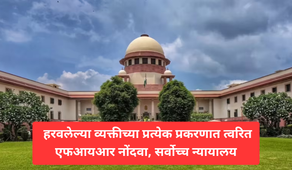 हरवलेल्या व्यक्तीच्या प्रत्येक प्रकरणात त्वरित एफआयआर नोंदवा, सर्वोच्च न्यायालय