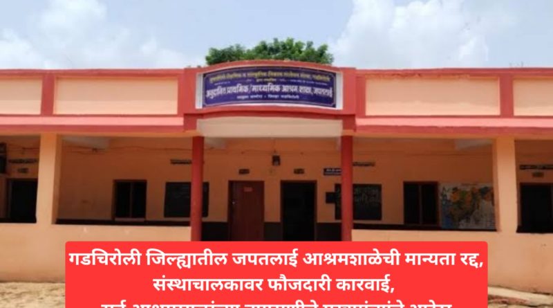 गडचिरोली जिल्ह्यातील जपतलाई आश्रमशाळेची मान्यता रद्द,संस्थाचालकावर फौजदारी कारवाई, सर्व आश्रमशाळांच्या तपासणीचे मुख्यमंत्र्यांचे आदेश